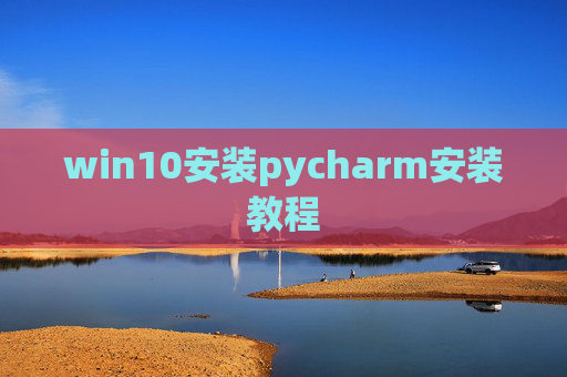 win10安装pycharm安装教程 win10安装pycharm安装教程
